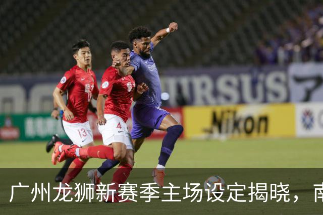 广州龙狮新赛季主场设定揭晓，南沙、天河与花都三馆齐发力